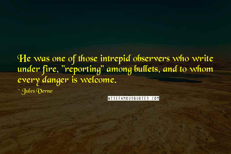 Jules Verne quotes: He was one of those intrepid observers who write under fire, "reporting" among bullets, and to whom every danger is welcome.