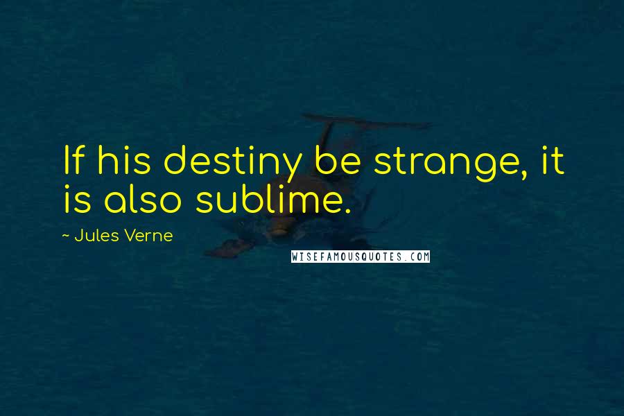 Jules Verne quotes: If his destiny be strange, it is also sublime.