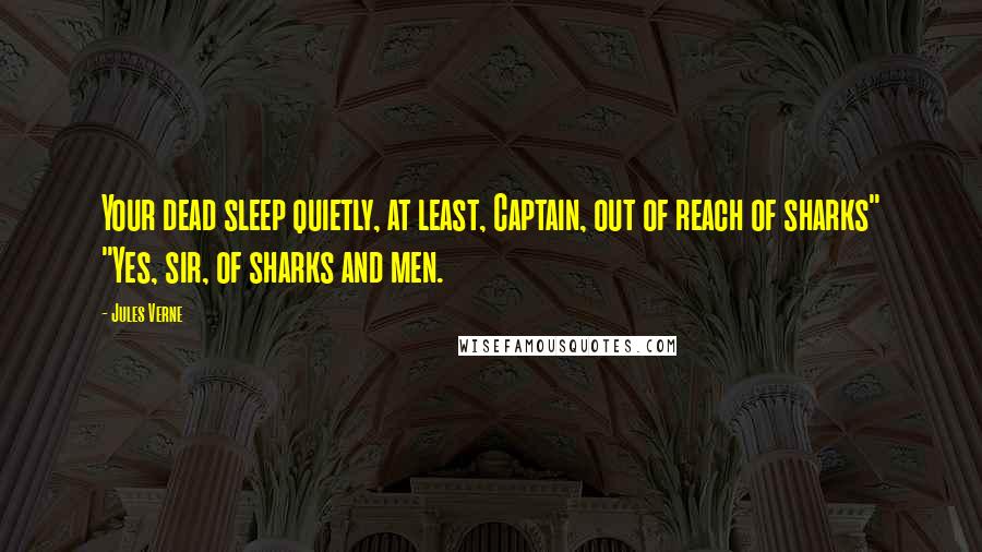 Jules Verne quotes: Your dead sleep quietly, at least, Captain, out of reach of sharks" "Yes, sir, of sharks and men.