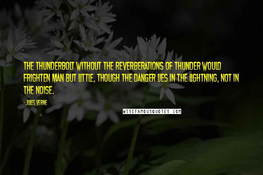 Jules Verne quotes: The thunderbolt without the reverberations of thunder would frighten man but little, though the danger lies in the lightning, not in the noise.