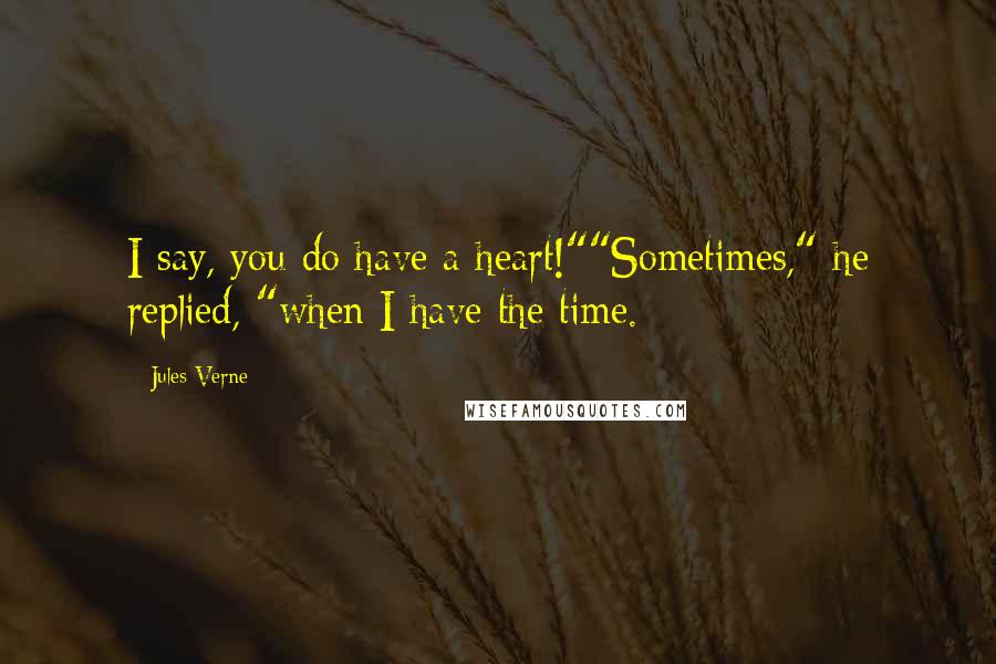 Jules Verne quotes: I say, you do have a heart!""Sometimes," he replied, "when I have the time.