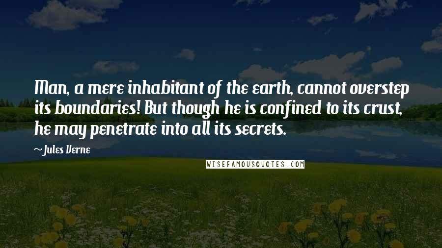 Jules Verne quotes: Man, a mere inhabitant of the earth, cannot overstep its boundaries! But though he is confined to its crust, he may penetrate into all its secrets.