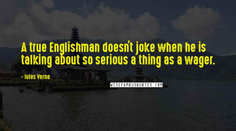 Jules Verne quotes: A true Englishman doesn't joke when he is talking about so serious a thing as a wager.