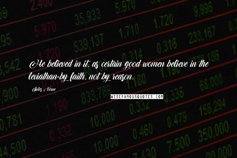 Jules Verne quotes: He believed in it, as certain good women believe in the leviathan-by faith, not by reason.
