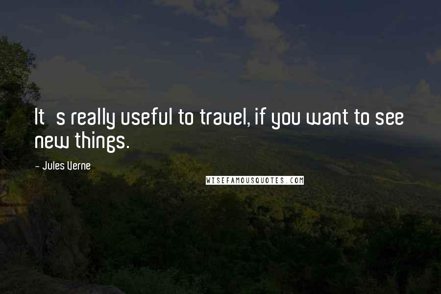 Jules Verne quotes: It's really useful to travel, if you want to see new things.