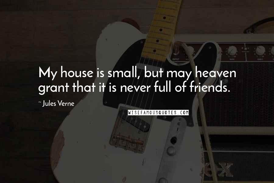 Jules Verne quotes: My house is small, but may heaven grant that it is never full of friends.