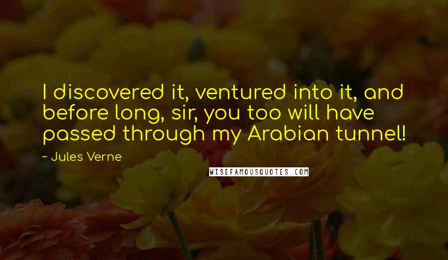 Jules Verne quotes: I discovered it, ventured into it, and before long, sir, you too will have passed through my Arabian tunnel!