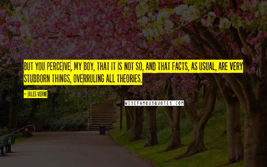 Jules Verne quotes: But you perceive, my boy, that it is not so, and that facts, as usual, are very stubborn things, overruling all theories.