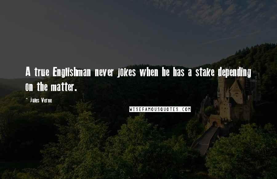 Jules Verne quotes: A true Englishman never jokes when he has a stake depending on the matter.
