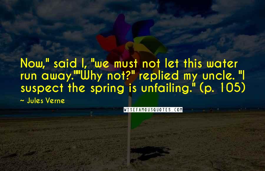 Jules Verne quotes: Now," said I, "we must not let this water run away.""Why not?" replied my uncle. "I suspect the spring is unfailing." (p. 105)