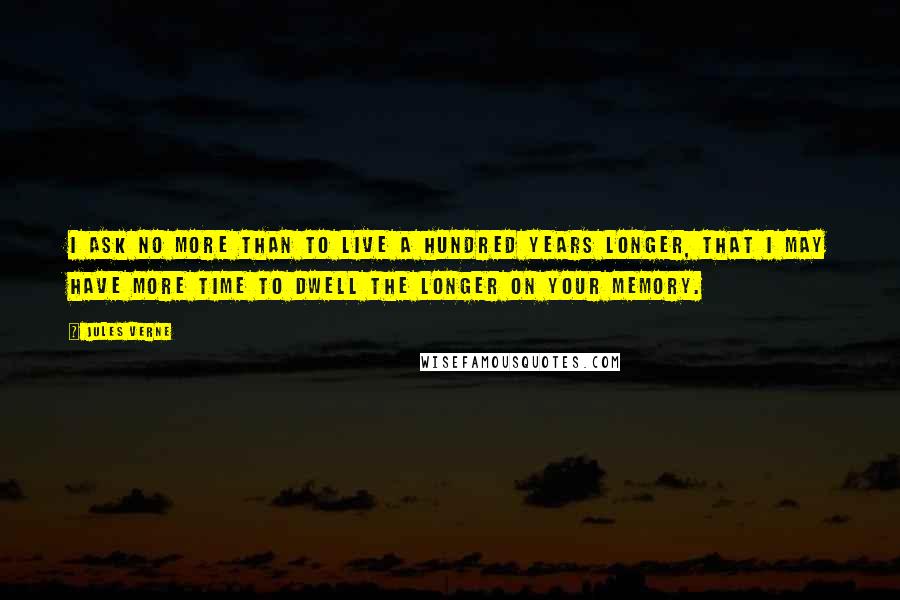 Jules Verne quotes: I ask no more than to live a hundred years longer, that I may have more time to dwell the longer on your memory.