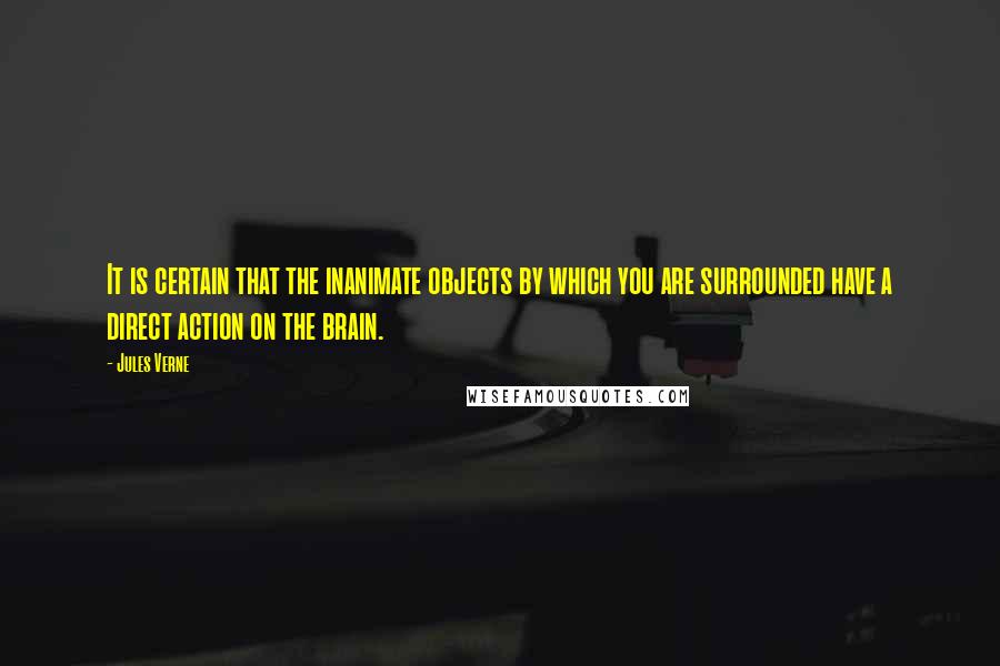 Jules Verne quotes: It is certain that the inanimate objects by which you are surrounded have a direct action on the brain.