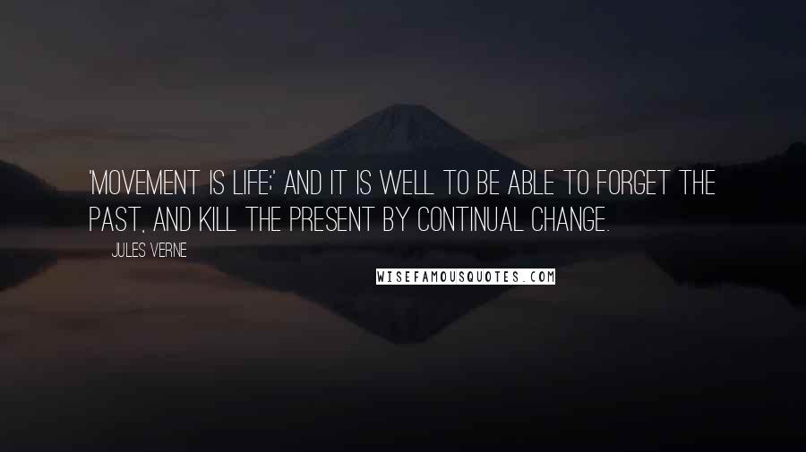 Jules Verne quotes: 'Movement is life;' and it is well to be able to forget the past, and kill the present by continual change.