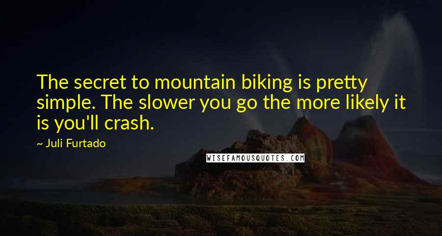 Juli Furtado quotes: The secret to mountain biking is pretty simple. The slower you go the more likely it is you'll crash. Juli Furtado quotes: The secret to mountain biking is pretty simple. The slower you go the more likely it is you'll crash.