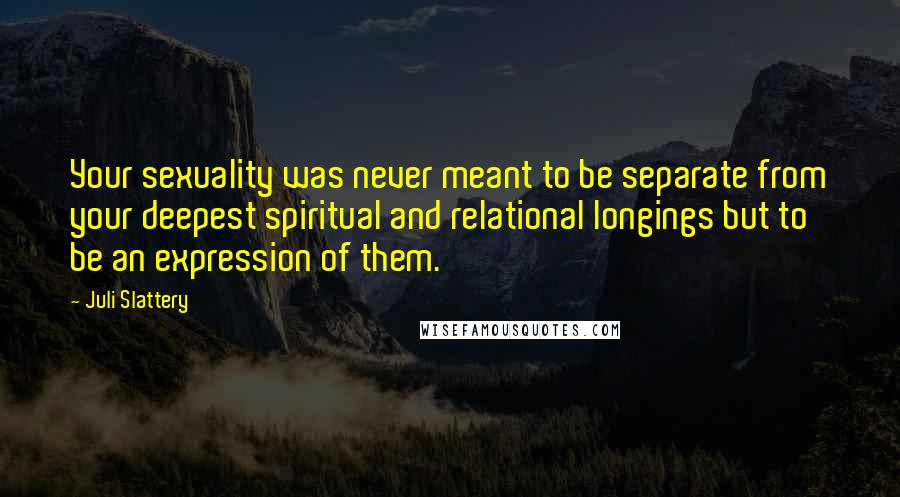 Juli Slattery quotes: Your sexuality was never meant to be separate from your deepest spiritual and relational longings but to be an expression of them.