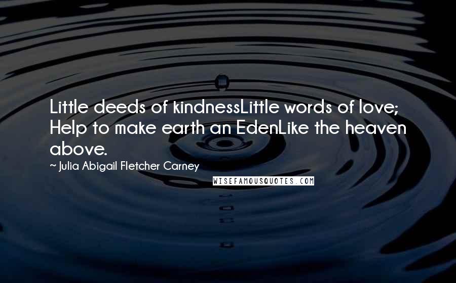 Julia Abigail Fletcher Carney quotes: Little deeds of kindnessLittle words of love; Help to make earth an EdenLike the heaven above. Julia Abigail Fletcher Carney quotes: Little deeds of kindnessLittle words of love; Help to make earth an EdenLike the heaven above.