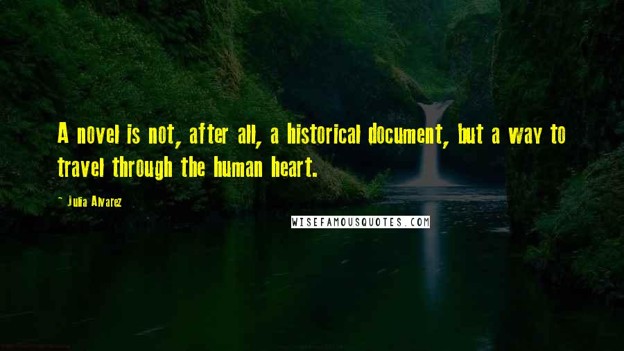 Julia Alvarez quotes: A novel is not, after all, a historical document, but a way to travel through the human heart.