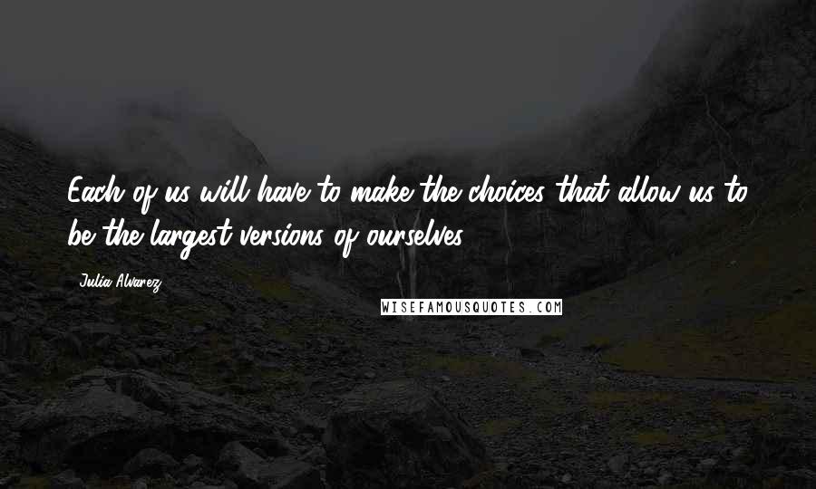 Julia Alvarez quotes: Each of us will have to make the choices that allow us to be the largest versions of ourselves.