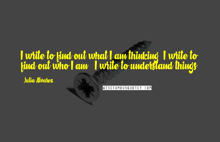 Julia Alvarez quotes: I write to find out what I am thinking. I write to find out who I am. I write to understand things.