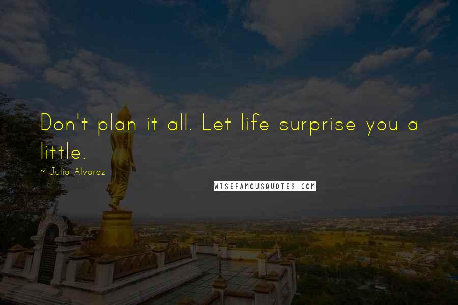 Julia Alvarez quotes: Don't plan it all. Let life surprise you a little.