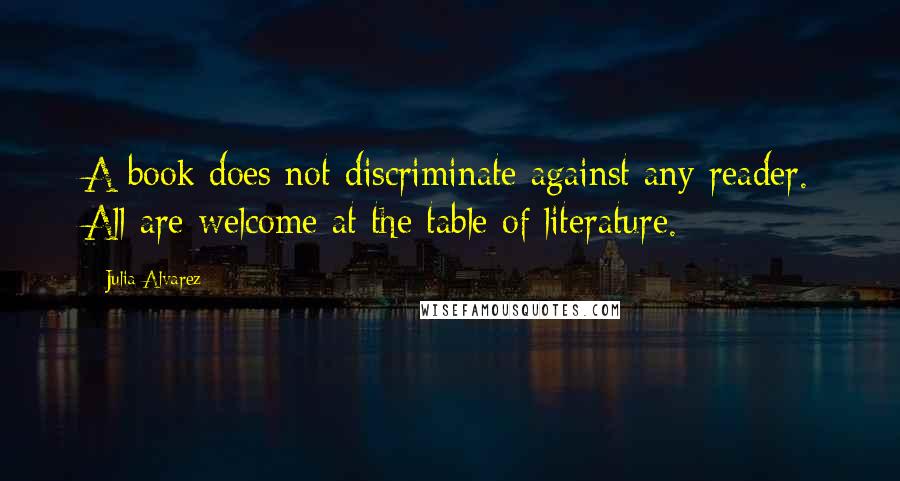 Julia Alvarez quotes: A book does not discriminate against any reader. All are welcome at the table of literature.