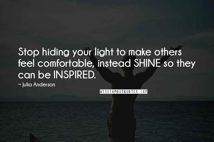 Julia Anderson quotes: Stop hiding your light to make others feel comfortable, instead SHINE so they can be INSPIRED.