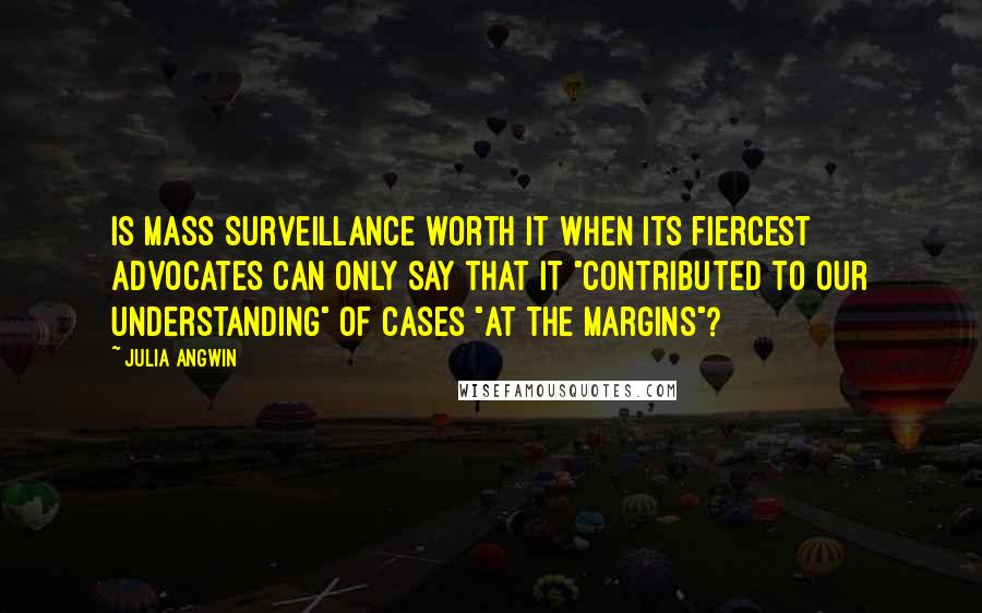 Julia Angwin quotes: Is mass surveillance worth it when its fiercest advocates can only say that it "contributed to our understanding" of cases "at the margins"?