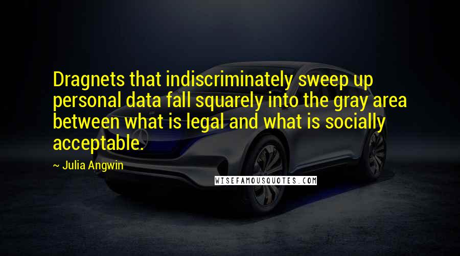 Julia Angwin quotes: Dragnets that indiscriminately sweep up personal data fall squarely into the gray area between what is legal and what is socially acceptable.