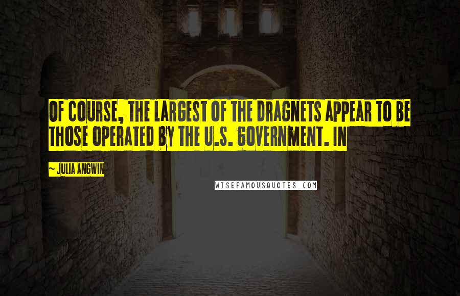 Julia Angwin quotes: Of course, the largest of the dragnets appear to be those operated by the U.S. government. In