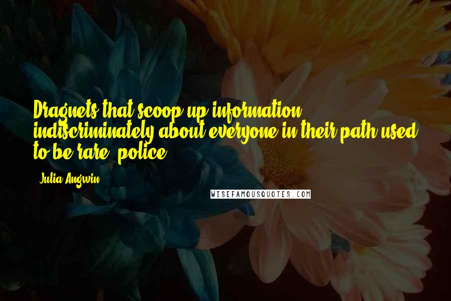 Julia Angwin quotes: Dragnets that scoop up information indiscriminately about everyone in their path used to be rare; police