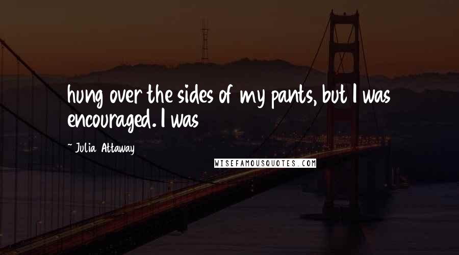 Julia Attaway quotes: hung over the sides of my pants, but I was encouraged. I was
