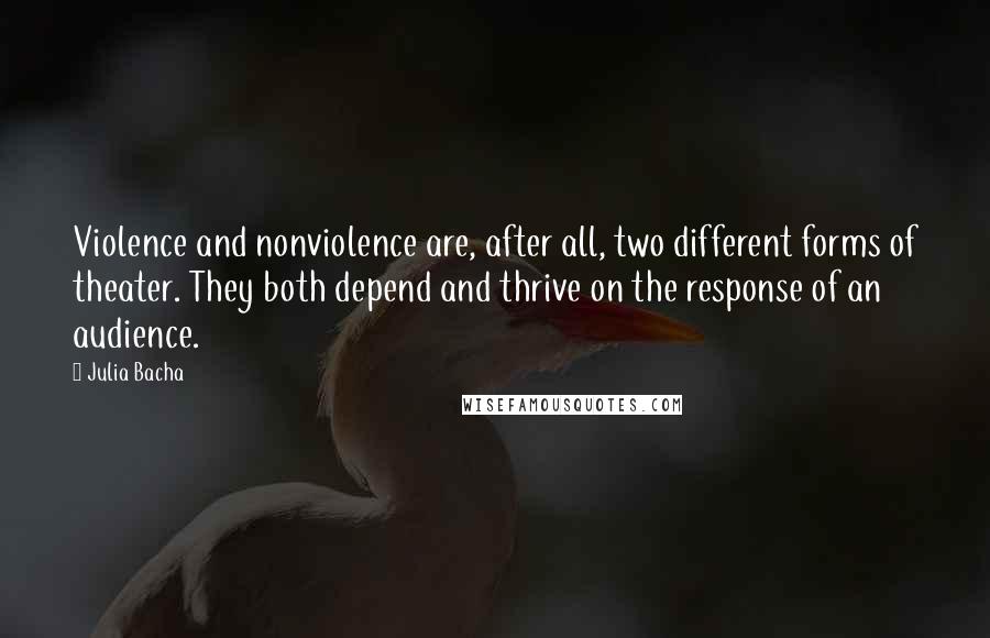 Julia Bacha quotes: Violence and nonviolence are, after all, two different forms of theater. They both depend and thrive on the response of an audience.
