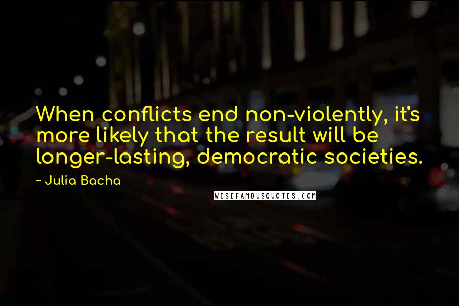 Julia Bacha quotes: When conflicts end non-violently, it's more likely that the result will be longer-lasting, democratic societies. Julia Bacha quotes: When conflicts end non-violently, it's more likely that the result will be longer-lasting, democratic societies.