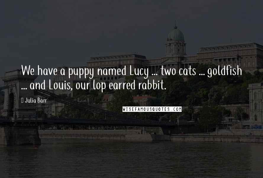 Julia Barr quotes: We have a puppy named Lucy ... two cats ... goldfish ... and Louis, our lop earred rabbit.