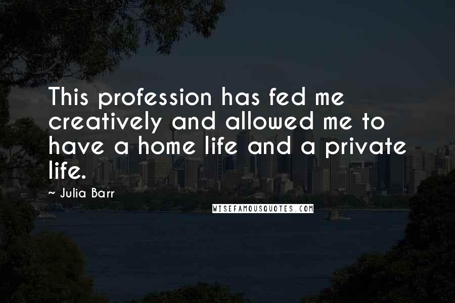 Julia Barr quotes: This profession has fed me creatively and allowed me to have a home life and a private life.