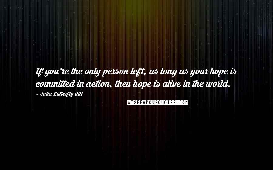 Julia Butterfly Hill quotes: If you're the only person left, as long as your hope is committed in action, then hope is alive in the world.