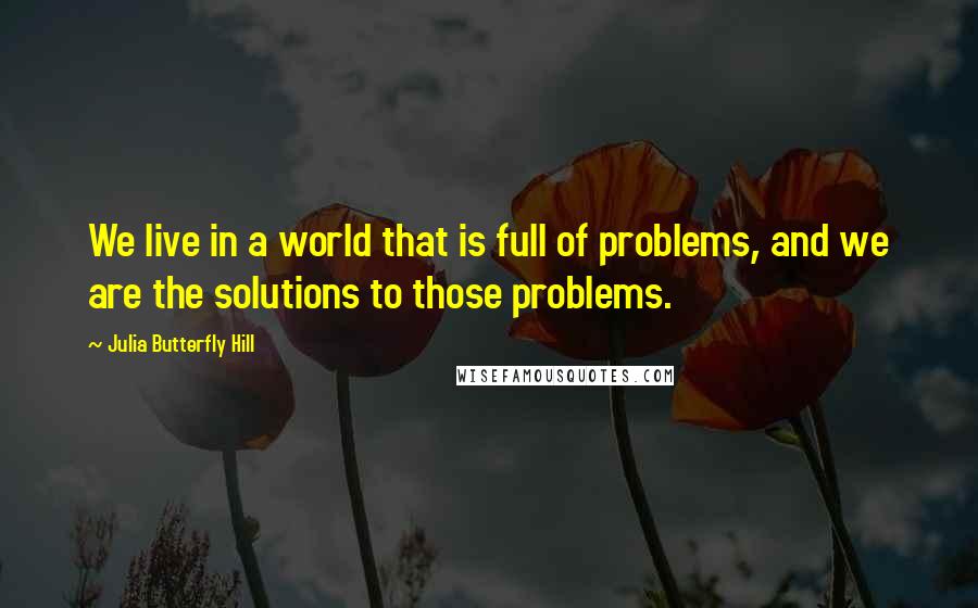 Julia Butterfly Hill quotes: We live in a world that is full of problems, and we are the solutions to those problems.