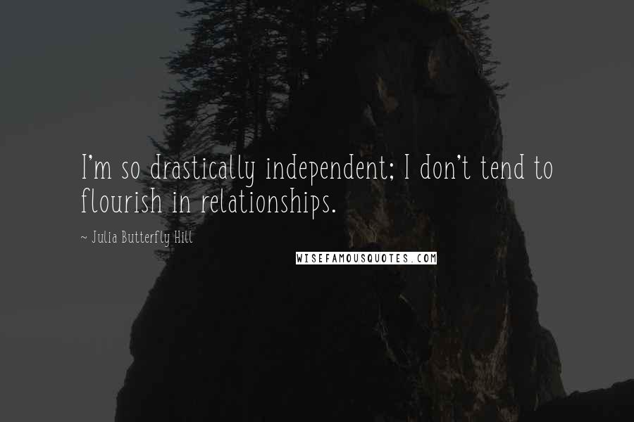 Julia Butterfly Hill quotes: I'm so drastically independent; I don't tend to flourish in relationships.