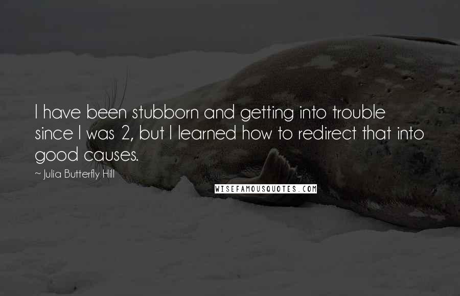 Julia Butterfly Hill quotes: I have been stubborn and getting into trouble since I was 2, but I learned how to redirect that into good causes.