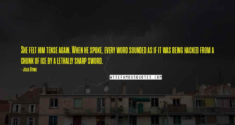 Julia Byrne quotes: She felt him tense again. When he spoke, every word sounded as if it was being hacked from a chunk of ice by a lethally sharp sword.