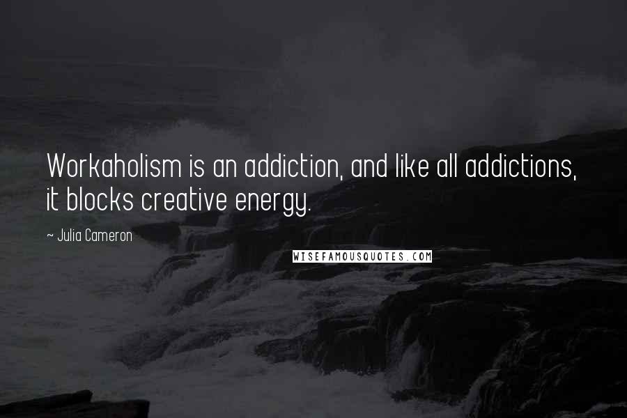 Julia Cameron quotes: Workaholism is an addiction, and like all addictions, it blocks creative energy.