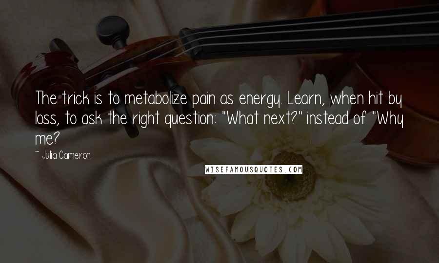 Julia Cameron quotes: The trick is to metabolize pain as energy. Learn, when hit by loss, to ask the right question: "What next?" instead of "Why me? Julia Cameron quotes: The trick is to metabolize pain as energy. Learn, when hit by loss, to ask the right question: "What next?" instead of "Why me?