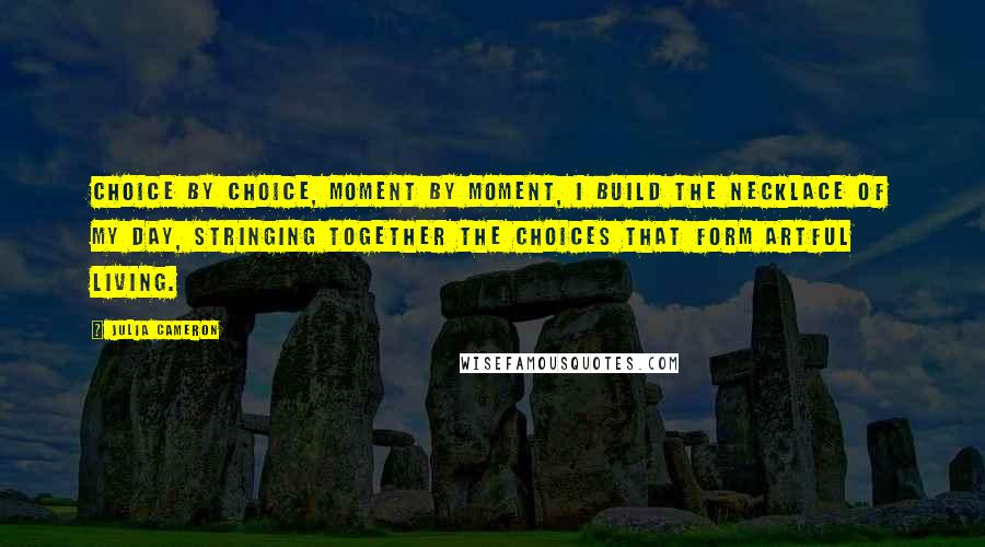 Julia Cameron quotes: Choice by choice, moment by moment, I build the necklace of my day, stringing together the choices that form artful living. Julia Cameron quotes: Choice by choice, moment by moment, I build the necklace of my day, stringing together the choices that form artful living.