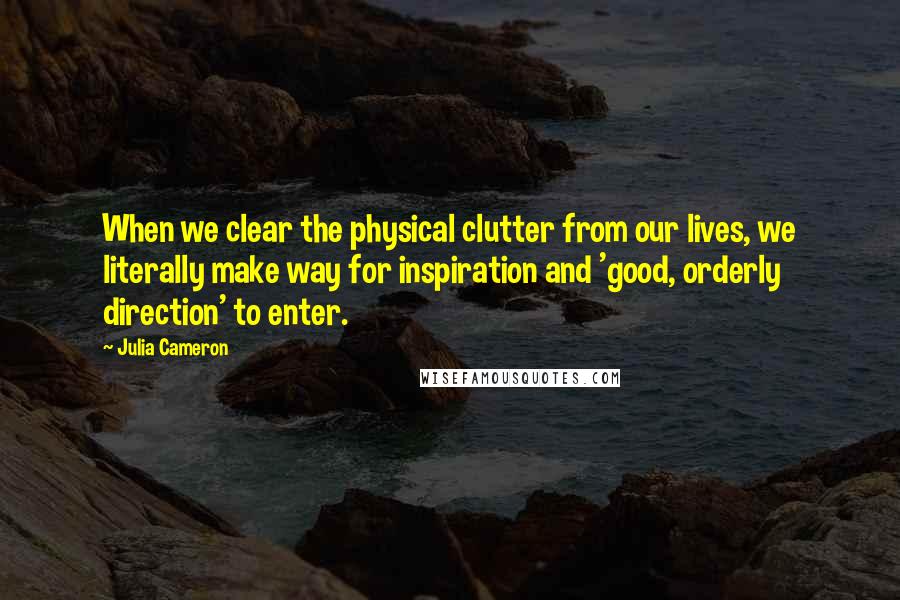 Julia Cameron quotes: When we clear the physical clutter from our lives, we literally make way for inspiration and 'good, orderly direction' to enter. Julia Cameron quotes: When we clear the physical clutter from our lives, we literally make way for inspiration and 'good, orderly direction' to enter.