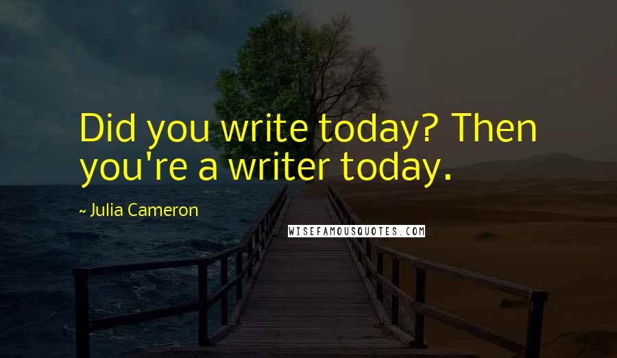 Julia Cameron quotes: Did you write today? Then you're a writer today.