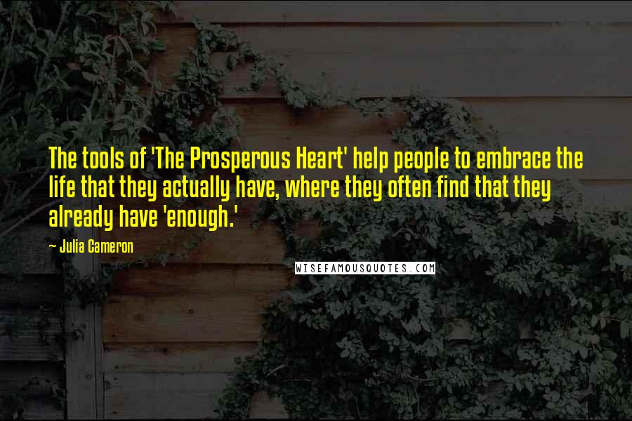 Julia Cameron quotes: The tools of 'The Prosperous Heart' help people to embrace the life that they actually have, where they often find that they already have 'enough.' Julia Cameron quotes: The tools of 'The Prosperous Heart' help people to embrace the life that they actually have, where they often find that they already have 'enough.'