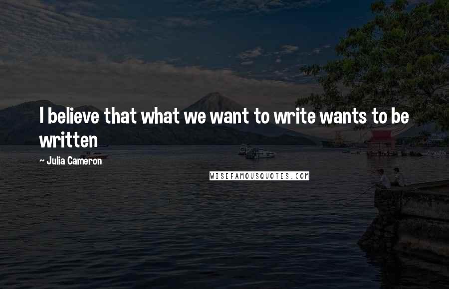 Julia Cameron quotes: I believe that what we want to write wants to be written