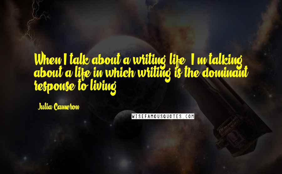 Julia Cameron quotes: When I talk about a writing life, I'm talking about a life in which writing is the dominant response to living. Julia Cameron quotes: When I talk about a writing life, I'm talking about a life in which writing is the dominant response to living.