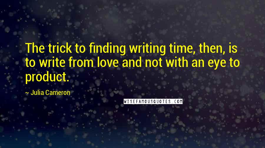 Julia Cameron quotes: The trick to finding writing time, then, is to write from love and not with an eye to product.