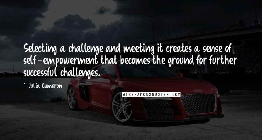 Julia Cameron quotes: Selecting a challenge and meeting it creates a sense of self-empowerment that becomes the ground for further successful challenges. Julia Cameron quotes: Selecting a challenge and meeting it creates a sense of self-empowerment that becomes the ground for further successful challenges.